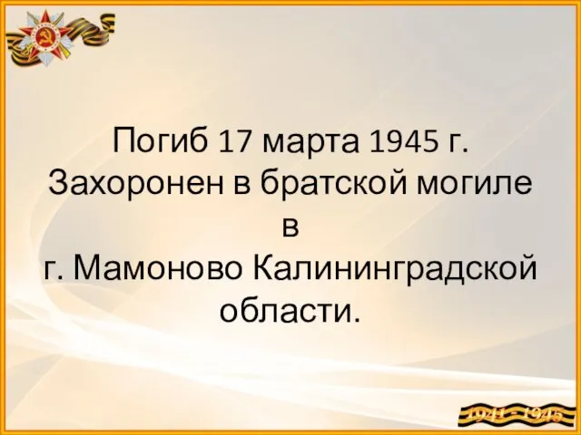 Погиб 17 марта 1945 г. Захоронен в братской могиле в г. Мамоново Калининградской области.