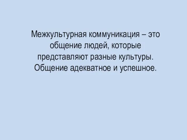 Межкультурная коммуникация – это общение людей, которые представляют разные культуры. Общение адекватное и успешное.