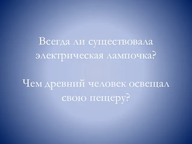 Всегда ли существовала электрическая лампочка? Чем древний человек освещал свою пещеру?