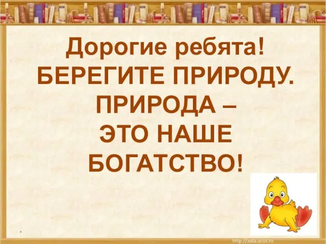 * Дорогие ребята! БЕРЕГИТЕ ПРИРОДУ. ПРИРОДА – ЭТО НАШЕ БОГАТСТВО!