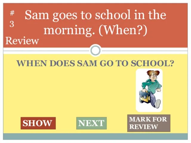 WHEN DOES SAM GO TO SCHOOL? Sam goes to school in the morning.