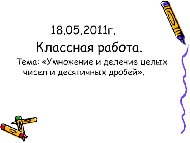 18.05.2011г. Классная работа. Тема: «Умножение и деление целых чисел и десятичных дробей».