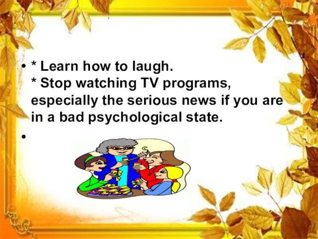 * Learn how to laugh. * Stop watching TV programs,