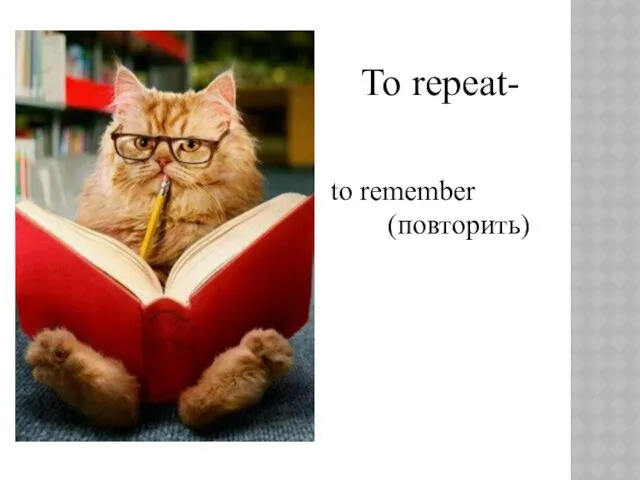 To repeat- to remember (повторить)