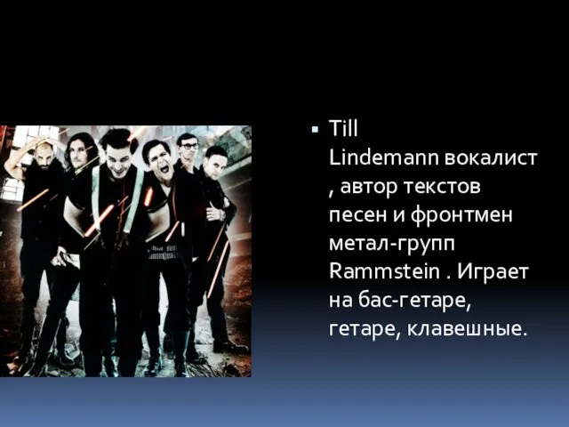 Till Lindemann вокалист, автор текстов песен и фронтмен метал-групп Rammstein . Играет на бас-гетаре, гетаре, клавешные.