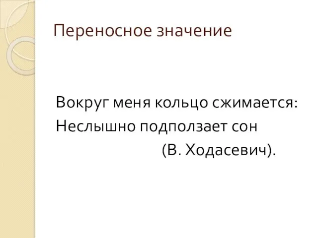 Переносное значение Вокруг меня кольцо сжимается: Неслышно подползает сон (В. Ходасевич).