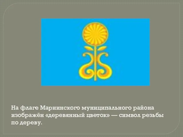 На флаге Мариинского муниципального района изображён «деревянный цветок» — символ резьбы по дереву.