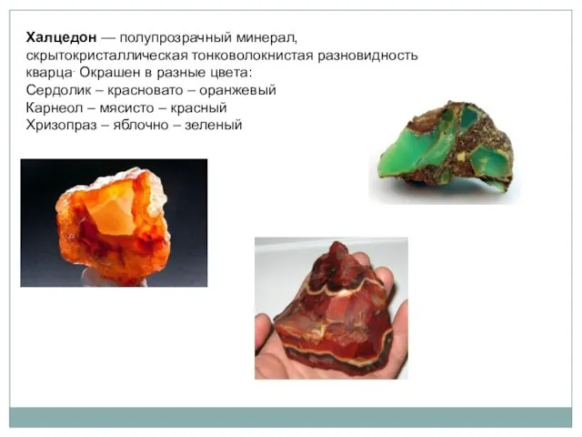 Халцедон — полупрозрачный минерал, скрытокристаллическая тонковолокнистая разновидность кварца. Окрашен в