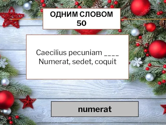 ОДНИМ СЛОВОМ 50 Caecilius pecuniam ____ Numerat, sedet, coquit numerat