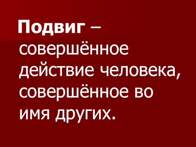 Подвиг – совершённое действие человека, совершённое во имя других.