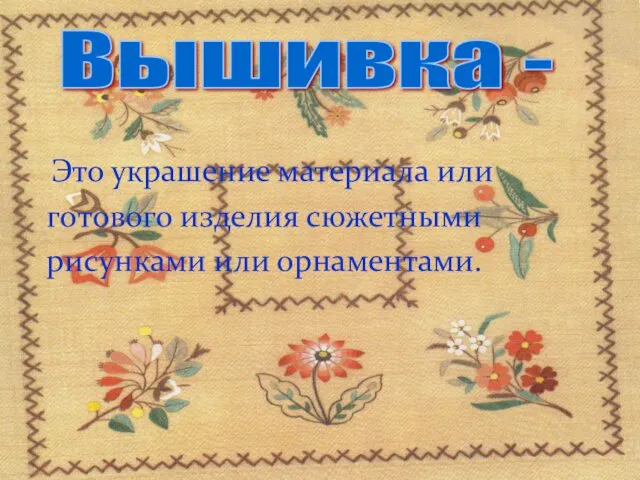 Это украшение материала или готового изделия сюжетными рисунками или орнаментами. Вышивка -