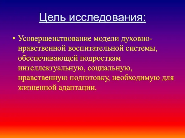 Цель исследования: Усовершенствование модели духовно-нравственной воспитательной системы, обеспечивающей подросткам интеллектуальную,