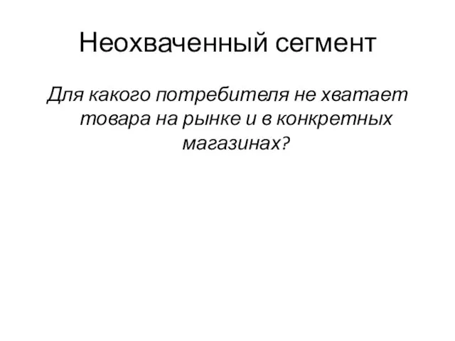 Неохваченный сегмент Для какого потребителя не хватает товара на рынке и в конкретных магазинах?