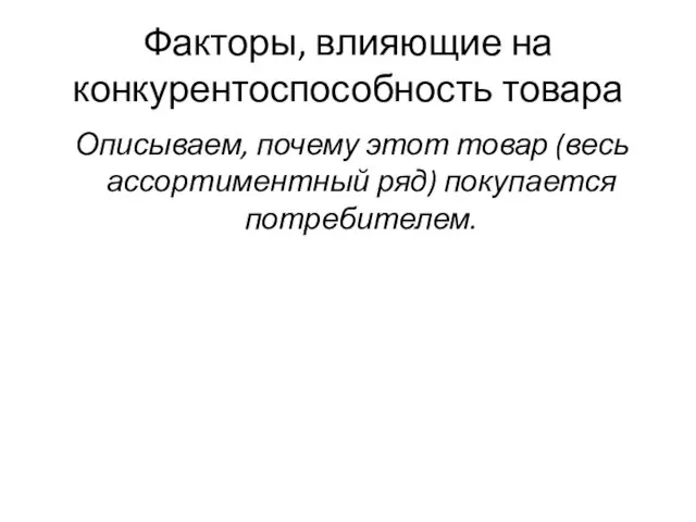 Факторы, влияющие на конкурентоспособность товара Описываем, почему этот товар (весь ассортиментный ряд) покупается потребителем.