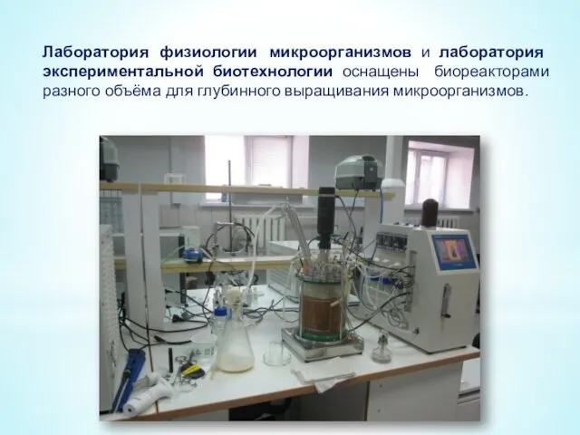 Лаборатория физиологии микроорганизмов и лаборатория экспериментальной биотехнологии оснащены биореакторами разного объёма для глубинного выращивания микроорганизмов.