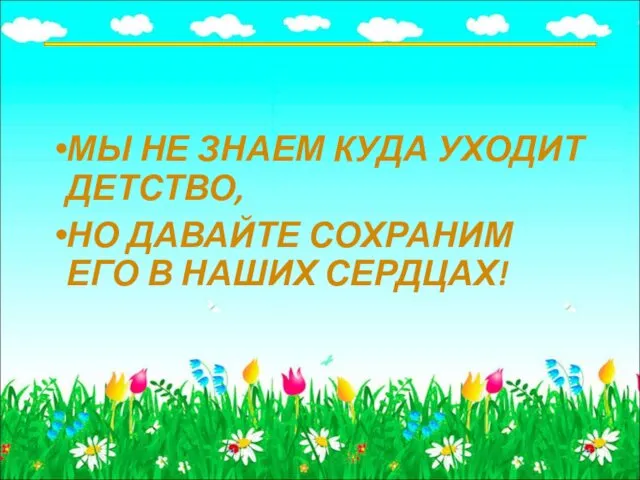 МЫ НЕ ЗНАЕМ КУДА УХОДИТ ДЕТСТВО, НО ДАВАЙТЕ СОХРАНИМ ЕГО В НАШИХ СЕРДЦАХ!