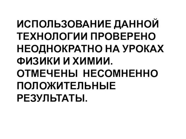 ИСПОЛЬЗОВАНИЕ ДАННОЙ ТЕХНОЛОГИИ ПРОВЕРЕНО НЕОДНОКРАТНО НА УРОКАХ ФИЗИКИ И ХИМИИ. ОТМЕЧЕНЫ НЕСОМНЕННО ПОЛОЖИТЕЛЬНЫЕ РЕЗУЛЬТАТЫ.