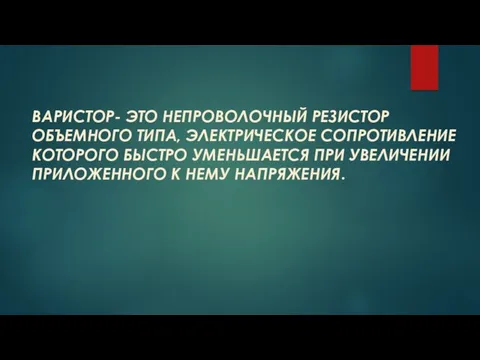 ВАРИСТОР- ЭТО НЕПРОВОЛОЧНЫЙ РЕЗИСТОР ОБЪЕМНОГО ТИПА, ЭЛЕКТРИЧЕСКОЕ СОПРОТИВЛЕНИЕ КОТОРОГО БЫСТРО