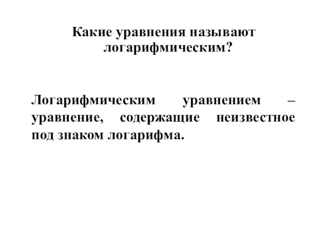 Какие уравнения называют логарифмическим? Логарифмическим уравнением – уравнение, содержащие неизвестное под знаком логарифма.