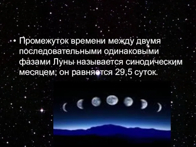 Промежуток времени между двумя последовательными одинаковыми фазами Луны называется синодическим месяцем; он равняется 29,5 суток.