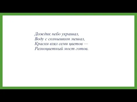 Дождик небо украшал, Воду с солнышком мешал, Краски взял семи цветов — Разноцветный мост готов.