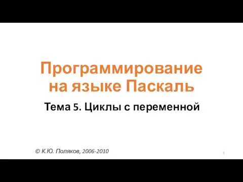 Программирование на языке Паскаль Тема 5. Циклы с переменной © К.Ю. Поляков, 2006-2010