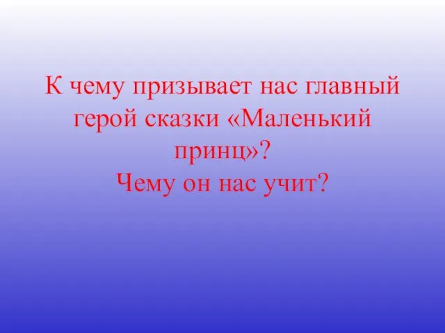 К чему призывает нас главный герой сказки «Маленький принц»? Чему он нас учит?