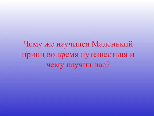 Чему же научился Маленький принц во время путешествия и чему научил нас?