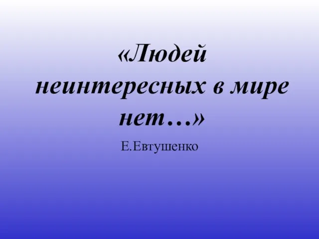 Е.Евтушенко «Людей неинтересных в мире нет…»