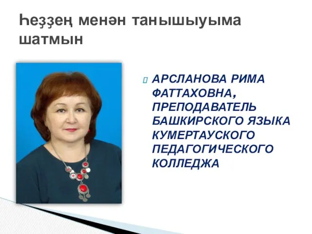 АРСЛАНОВА РИМА ФАТТАХОВНА, ПРЕПОДАВАТЕЛЬ БАШКИРСКОГО ЯЗЫКА КУМЕРТАУСКОГО ПЕДАГОГИЧЕСКОГО КОЛЛЕДЖА Һеҙҙең менән танышыуыма шатмын