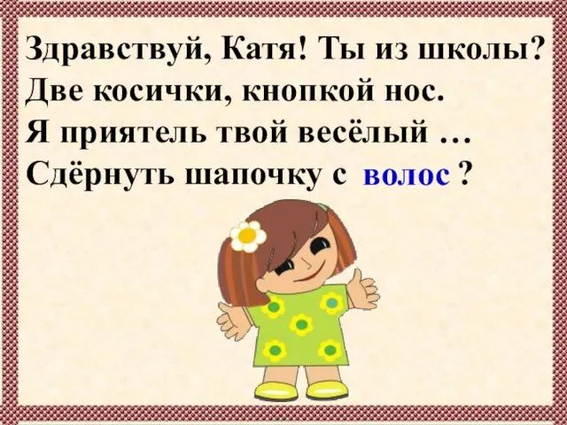 Здравствуй, Катя! Ты из школы? Две косички, кнопкой нос. Я приятель твой весёлый