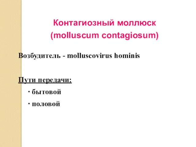 Контагиозный моллюск (molluscum contagiosum) Возбудитель - molluscovirus hominis Пути передачи: ∙ бытовой ∙ половой