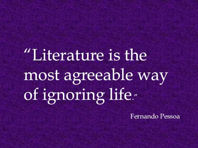 “Literature is the most agreeable way of ignoring life.” Fernando Pessoa