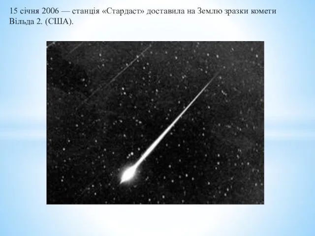 15 січня 2006 — станція «Стардаст» доставила на Землю зразки комети Вільда 2. (США).