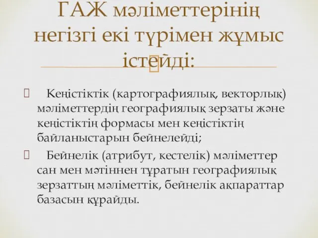 ГАЖ мәліметтерінің негізгі екі түрімен жұмыс істейді: Кеңістіктік (картографиялық, векторлық)