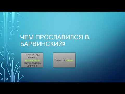 ЧЕМ ПРОСЛАВИЛСЯ В. БАРВИНСКИЙ? композитор, пианист, музыкальный критик, педагог, дирижёр Играл на гитаре