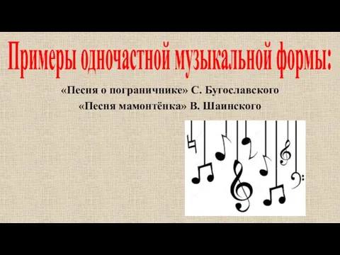 Примеры одночастной музыкальной формы: «Песня о пограничнике» С. Бугославского «Песня мамонтёнка» В. Шаинского