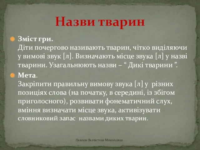 Зміст гри. Діти почергово називають тварин, чітко виділяючи у вимові звук [л]. Визначають