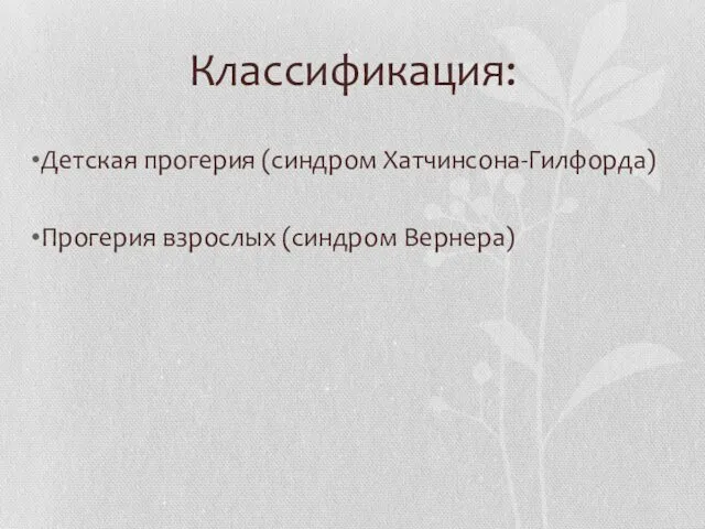 Классификация: Детская прогерия (синдром Хатчинсона-Гилфорда) Прогерия взрослых (синдром Вернера)