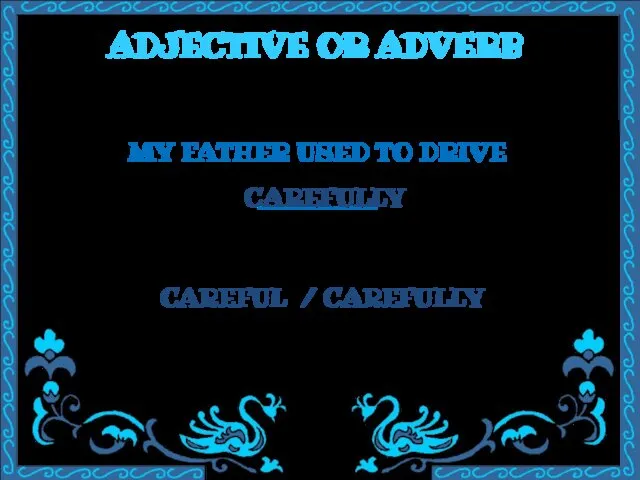 ADJECTIVE OR ADVERB MY FATHER USED TO DRIVE ________ CAREFUL / CAREFULLY CAREFULLY