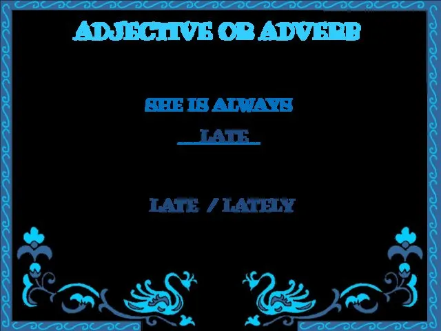 ADJECTIVE OR ADVERB SHE IS ALWAYS ________ LATE / LATELY LATE