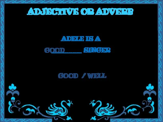 ADJECTIVE OR ADVERB ADELE IS A ________ SINGER GOOD / WELL GOOD