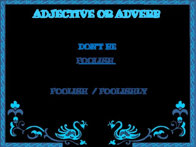 ADJECTIVE OR ADVERB DON’T BE ________ FOOLISH / FOOLISHLY FOOLISH