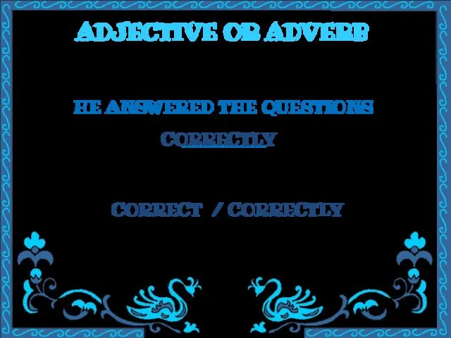 ADJECTIVE OR ADVERB HE ANSWERED THE QUESTIONS ________ CORRECT / CORRECTLY CORRECTLY