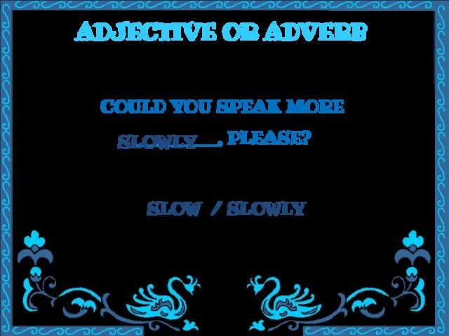 ADJECTIVE OR ADVERB COULD YOU SPEAK MORE ________, PLEASE? SLOW / SLOWLY SLOWLY