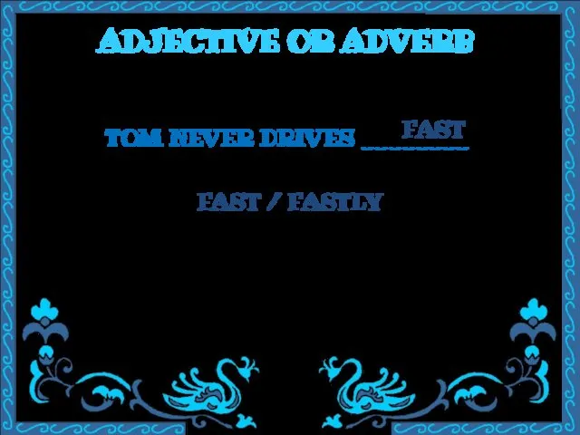 ADJECTIVE OR ADVERB TOM NEVER DRIVES ________ FAST / FASTLY FAST