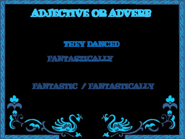 ADJECTIVE OR ADVERB THEY DANCED ________ FANTASTIC / FANTASTICALLY FANTASTICALLY