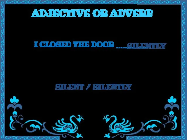 ADJECTIVE OR ADVERB I CLOSED THE DOOR ________ SILENT / SILENTLY SILENTLY