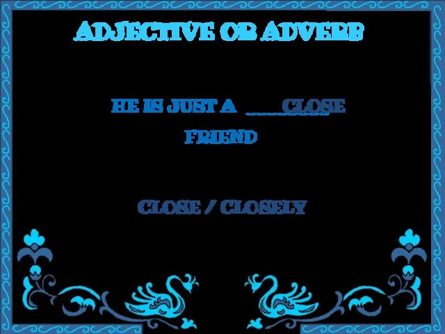 ADJECTIVE OR ADVERB HE IS JUST A ________ FRIEND CLOSE / CLOSELY CLOSE