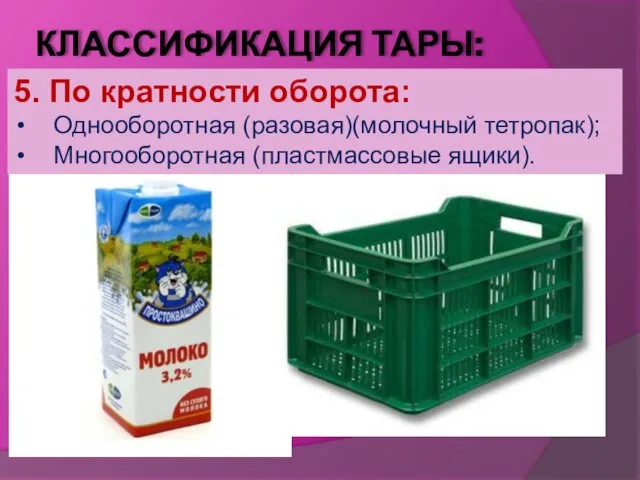 КЛАССИФИКАЦИЯ ТАРЫ: 5. По кратности оборота: Однооборотная (разовая)(молочный тетропак); Многооборотная (пластмассовые ящики).